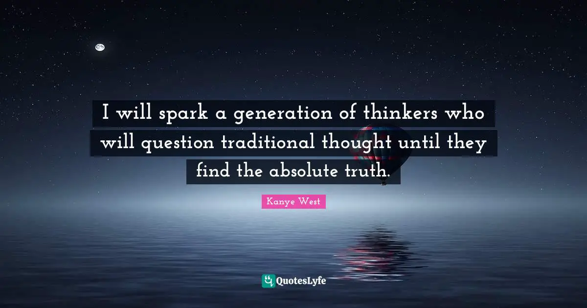 I will spark a generation of thinkers who will question traditional thought until they find the absolute truth.
