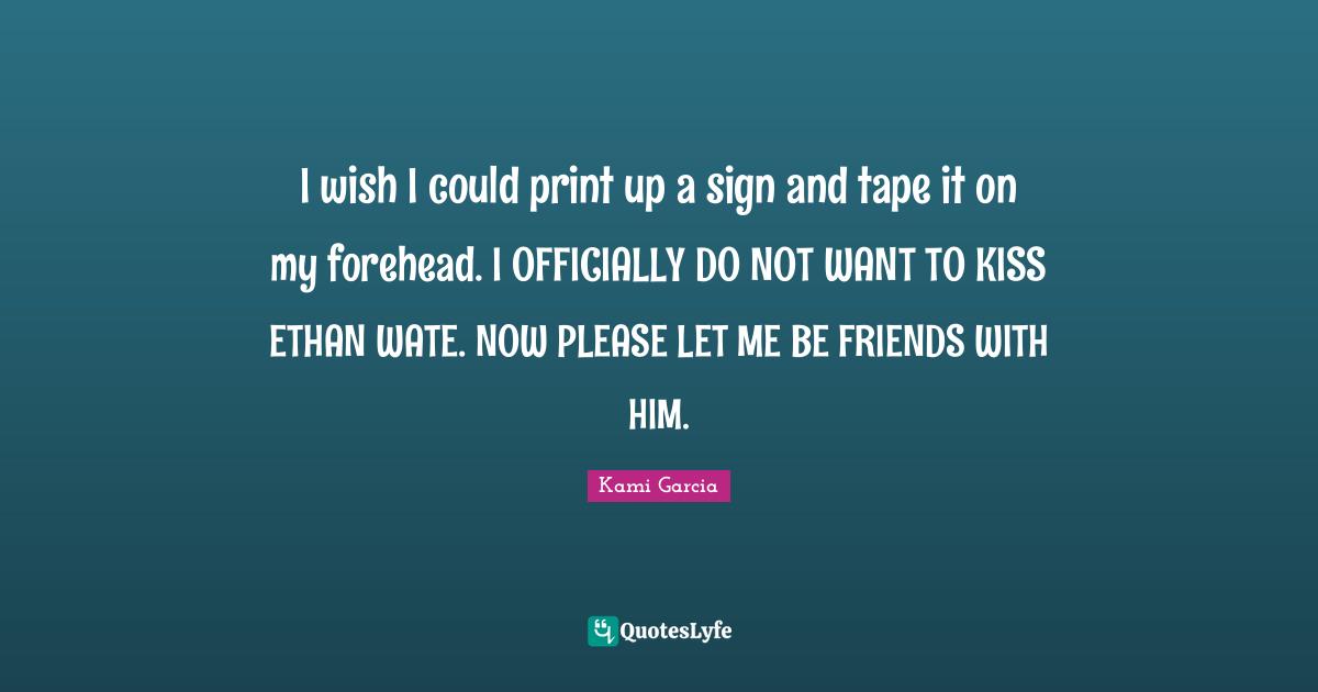 I wish I could print up a sign and tape it on my forehead. I OFFICIALLY DO NOT WANT TO KISS ETHAN WATE. NOW PLEASE LET ME BE FRIENDS WITH HIM.