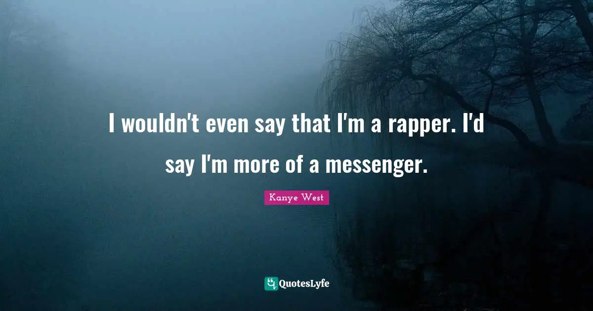 I wouldn't even say that I'm a rapper. I'd say I'm more of a messenger.