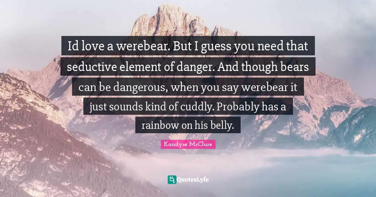 Seductive Quotes: "Id love a werebear. But I guess you need that seductive element of danger. And though bears can be dangerous, when you say werebear it just sounds kind of cuddly. Probably has a rainbow on his belly."