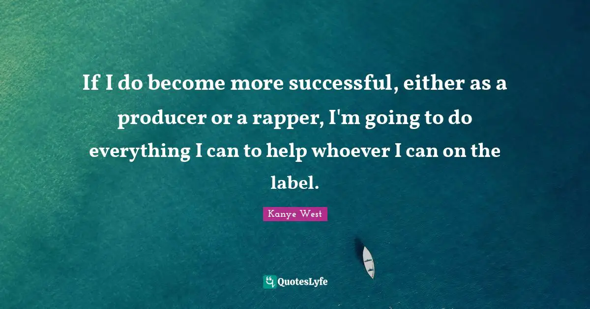 If I do become more successful, either as a producer or a rapper, I'm going to do everything I can to help whoever I can on the label.