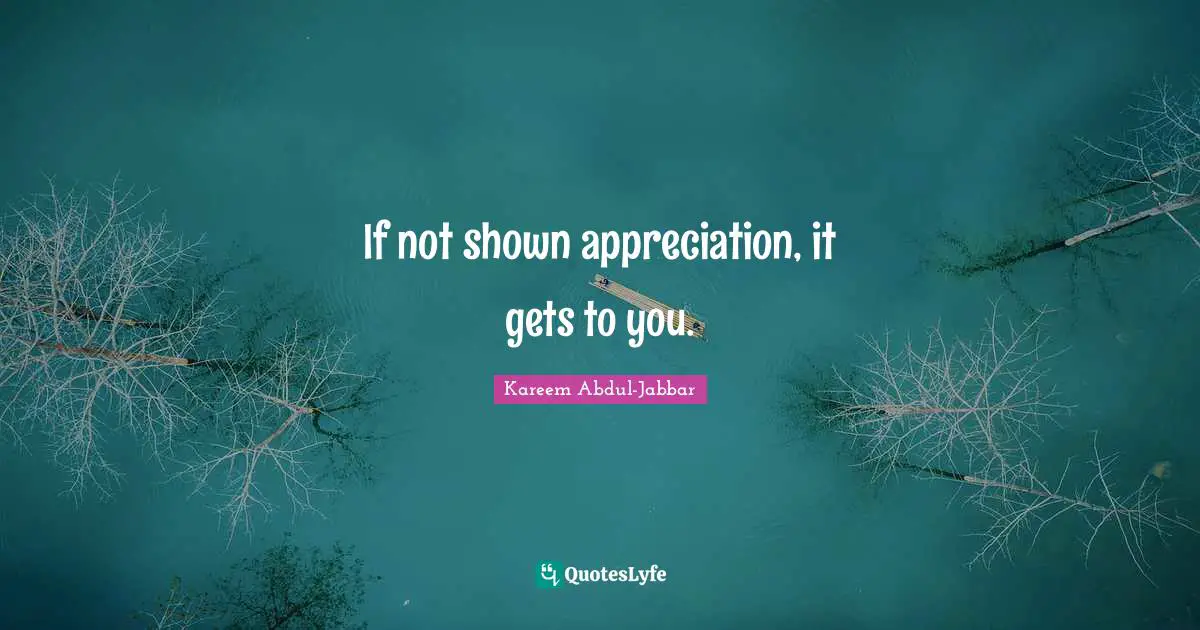 If not shown appreciation, it gets to you.