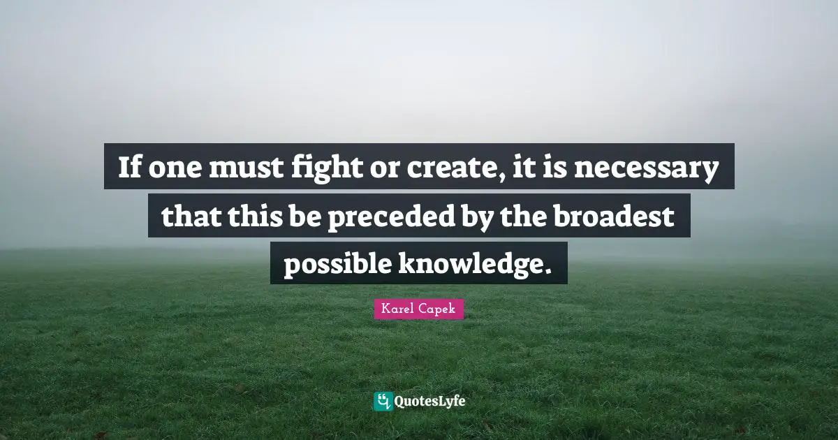If one must fight or create, it is necessary that this be preceded by the broadest possible knowledge.
