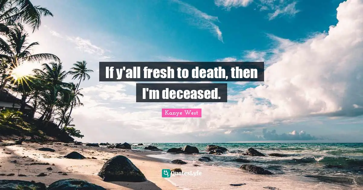 Song Quotes: "If y'all fresh to death, then I'm deceased."