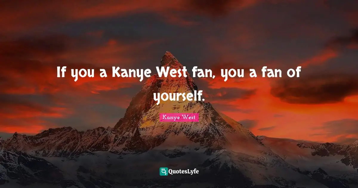 If you a Kanye West fan, you a fan of yourself.