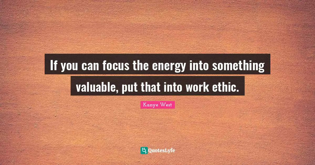Kanye West Quotes: "If you can focus the energy into something valuable, put that into work ethic."