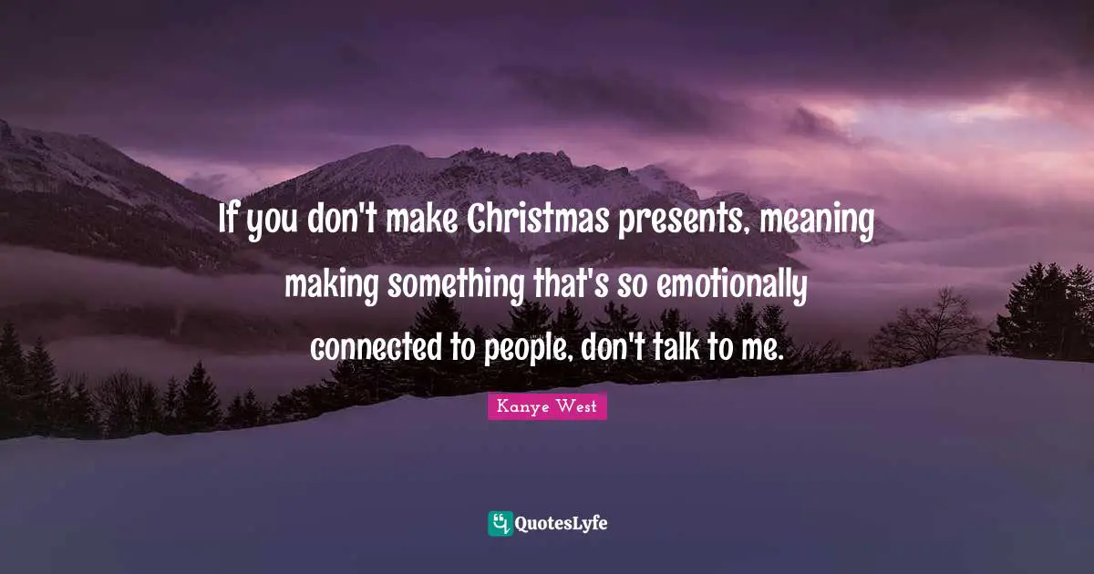 If you don't make Christmas presents, meaning making something that's so emotionally connected to people, don't talk to me.