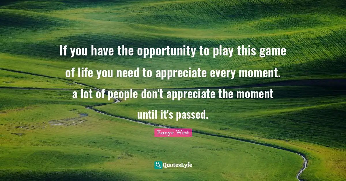 Song Quotes: "If you have the opportunity to play this game of life you need to appreciate every moment. a lot of people don't appreciate the moment until it's passed."