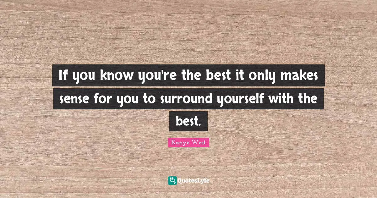 Exception Quotes: "If you know you're the best it only makes sense for you to surround yourself with the best."