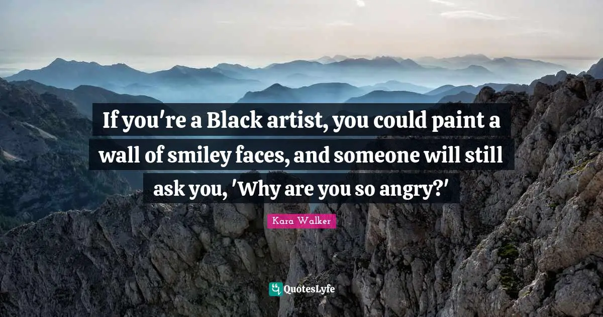 Paint Quotes: "If you're a Black artist, you could paint a wall of smiley faces, and someone will still ask you, 'Why are you so angry?'"
