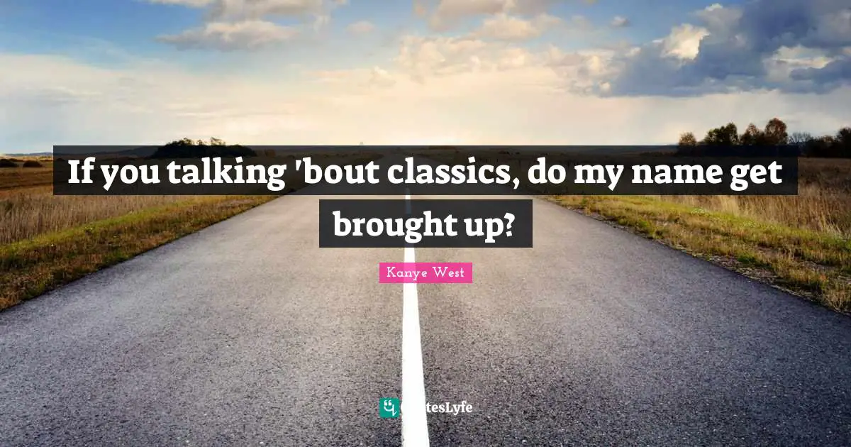 If you talking 'bout classics, do my name get brought up?