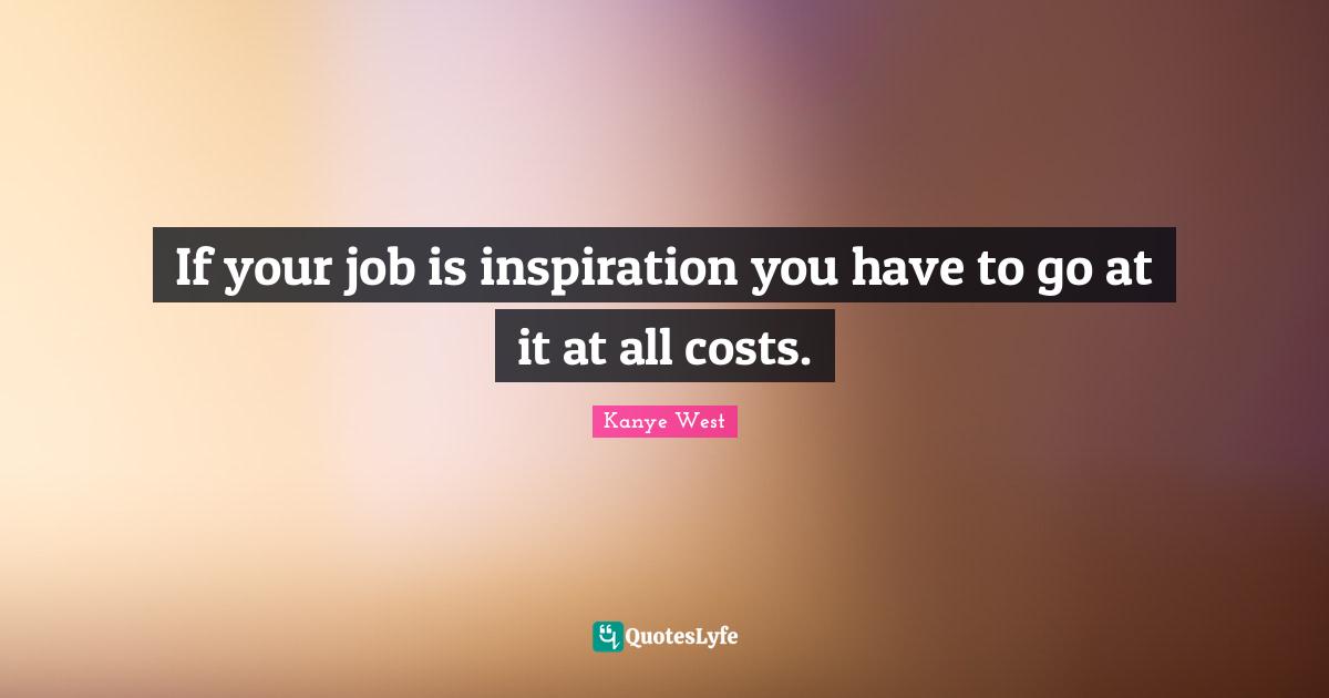 If your job is inspiration you have to go at it at all costs.
