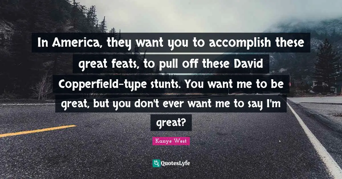 If You Want Me Quotes: "In America, they want you to accomplish these great feats, to pull off these David Copperfield-type stunts. You want me to be great, but you don't ever want me to say I'm great?"
