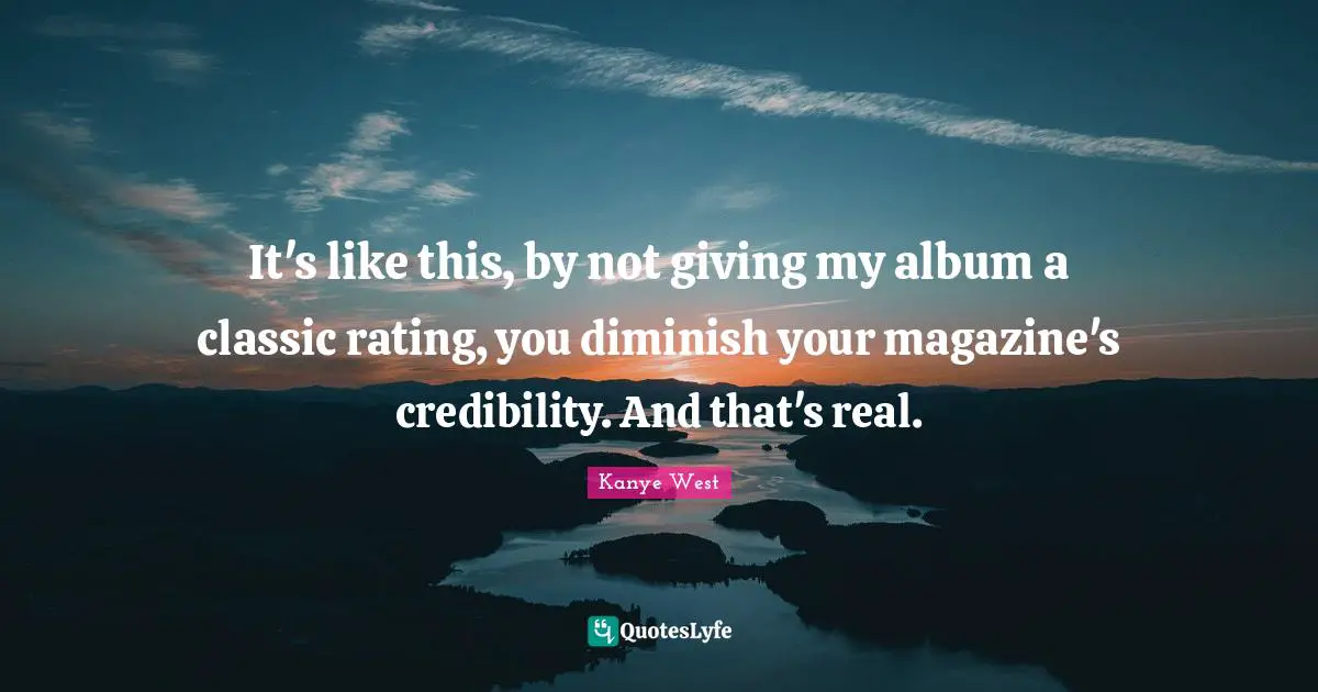 Diminish Quotes: "It's like this, by not giving my album a classic rating, you diminish your magazine's credibility. And that's real."
