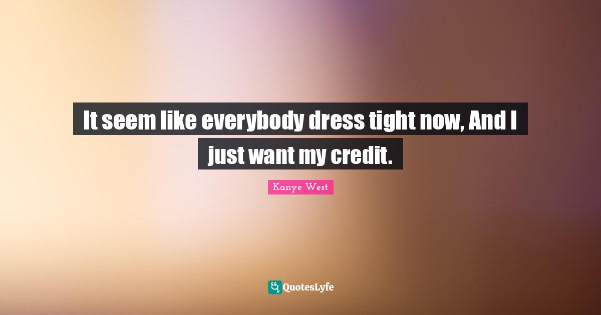 It seem like everybody dress tight now, And I just want my credit.
