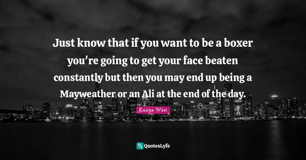 Just know that if you want to be a boxer you're going to get your face beaten constantly but then you may end up being a Mayweather or an Ali at the end of the day.