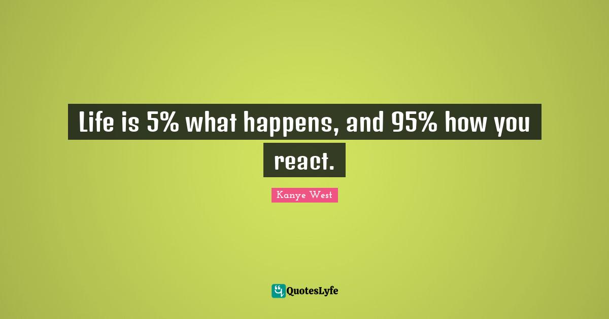Life is 5 what happens, and 95 how you react.... Quote by Kanye West