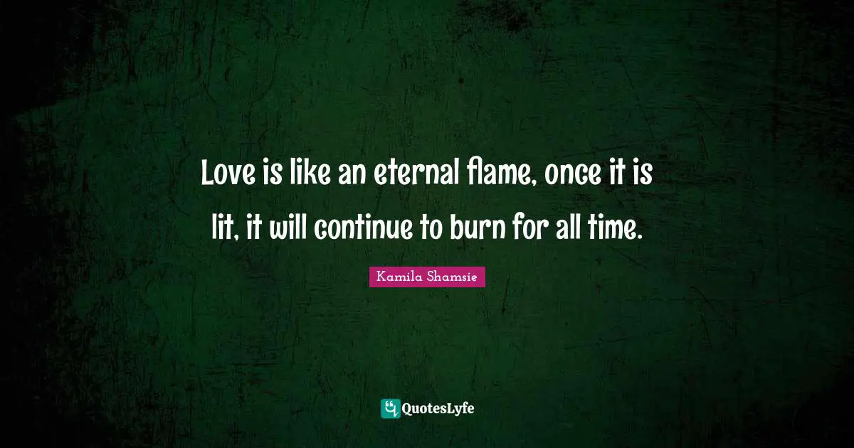 Love is like an eternal flame, once it is lit, it will continue to burn for all time.