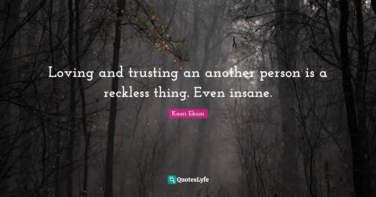 Loving and trusting an another person is a reckless thing. Even insane.