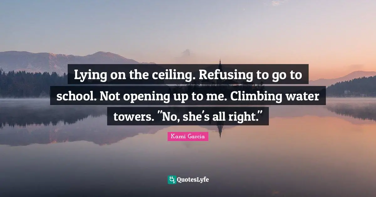 Lying on the ceiling. Refusing to go to school. Not opening up to me. Climbing water towers. "No, she's all right."