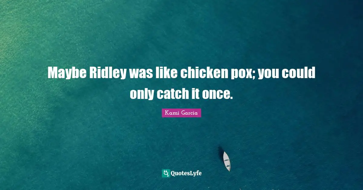 Maybe Ridley was like chicken pox; you could only catch it once.