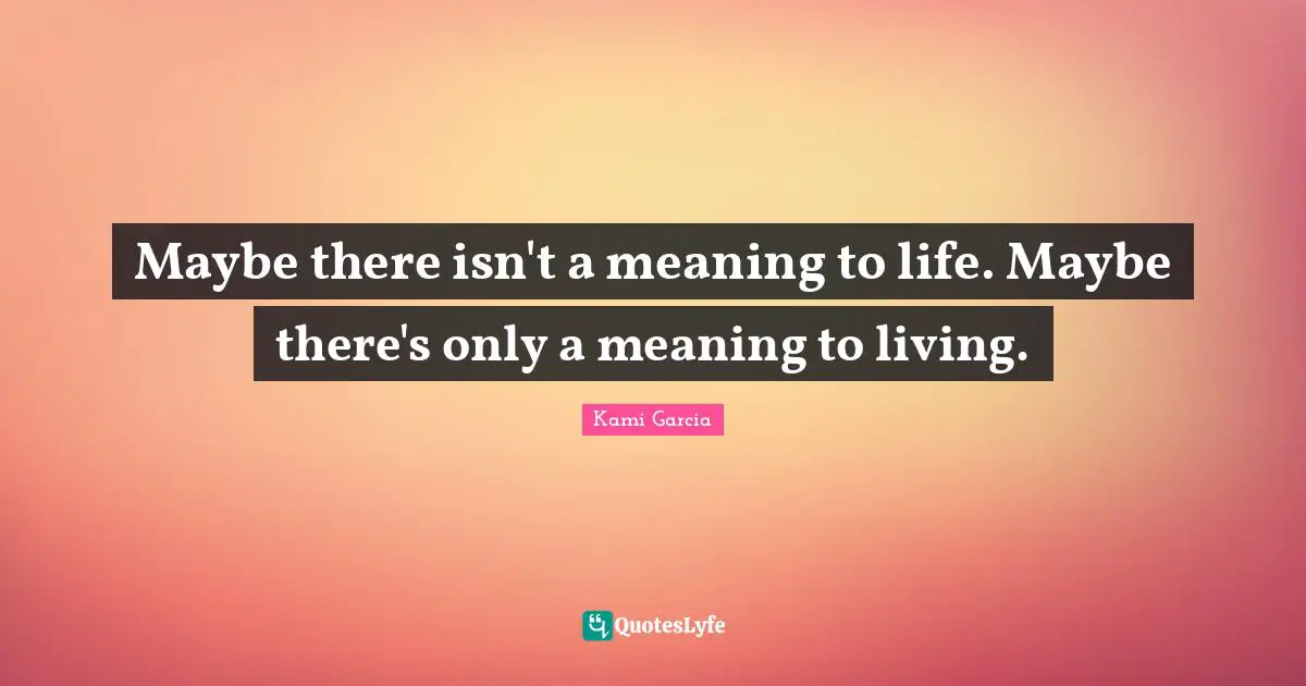 Maybe there isn't a meaning to life. Maybe there's only a meaning to living.
