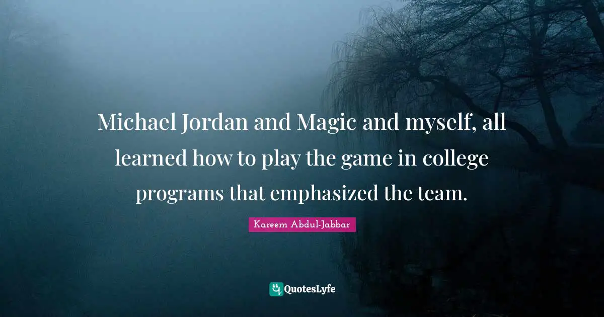 Michael Jordan and Magic and myself, all learned how to play the game in college programs that emphasized the team.