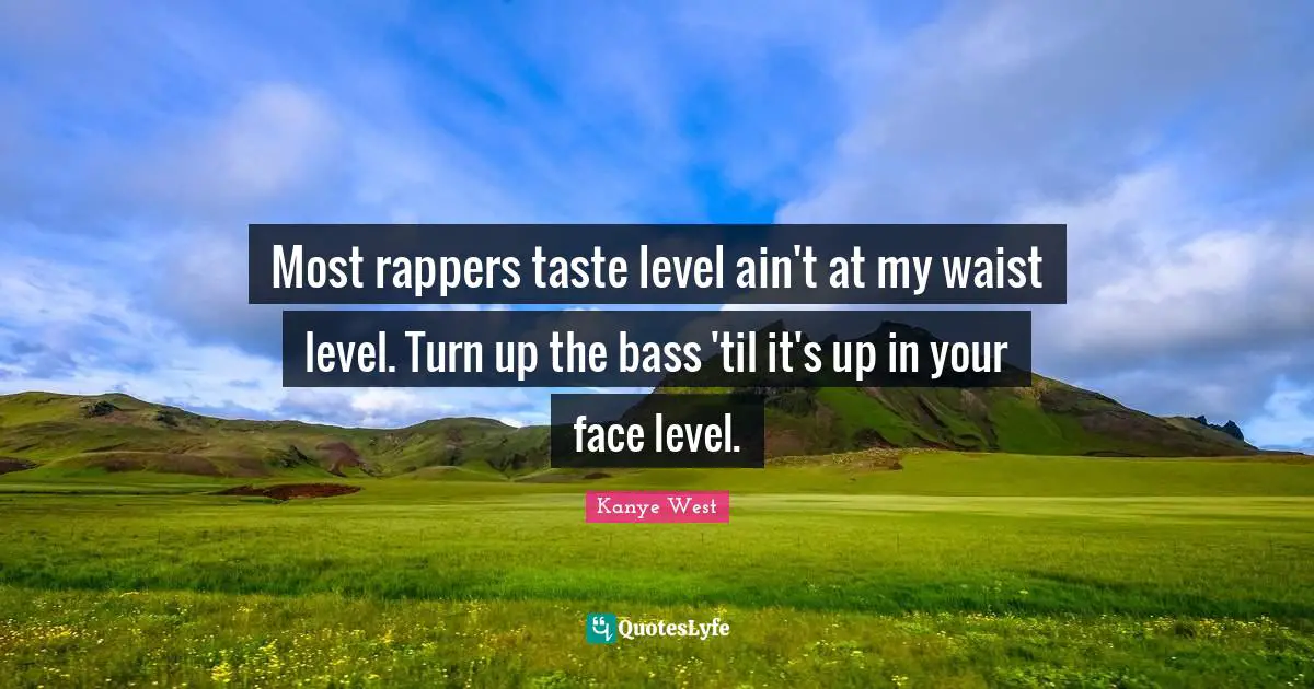 Most rappers taste level ain't at my waist level. Turn up the bass 'til it's up in your face level.
