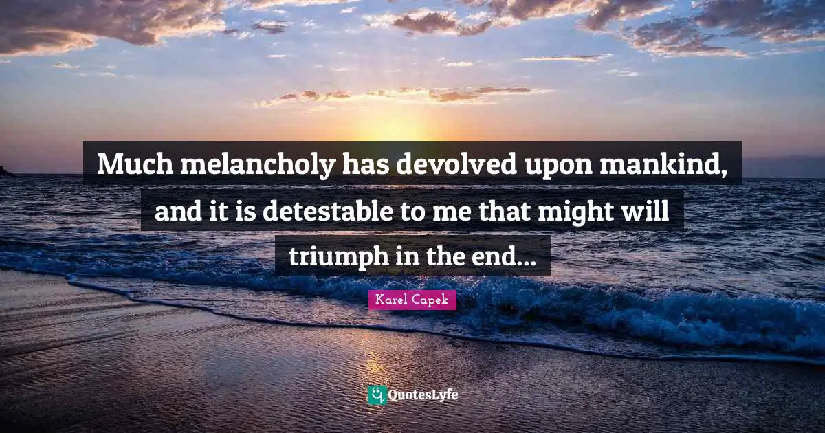 Much melancholy has devolved upon mankind, and it is detestable to me that might will triumph in the end...