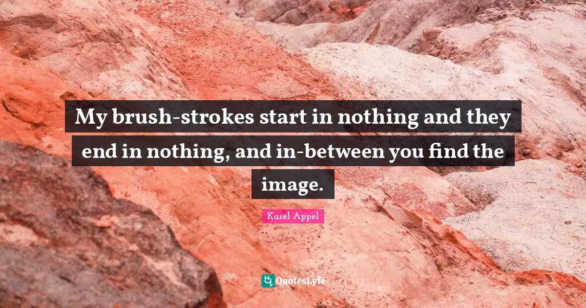 My brush-strokes start in nothing and they end in nothing, and in-between you find the image.
