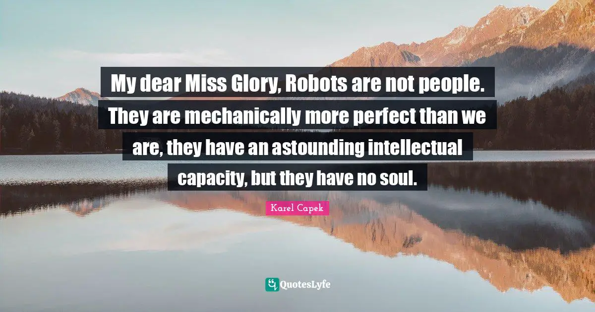 My dear Miss Glory, Robots are not people. They are mechanically more perfect than we are, they have an astounding intellectual capacity, but they have no soul.