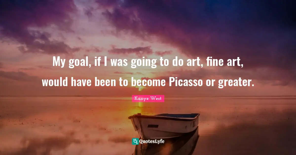 Kanye West Quotes: "My goal, if I was going to do art, fine art, would have been to become Picasso or greater."