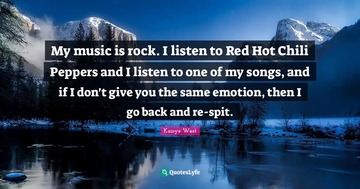 My music is rock. I listen to Red Hot Chili Peppers and I listen to one of my songs, and if I don't give you the same emotion, then I go back and re-spit.