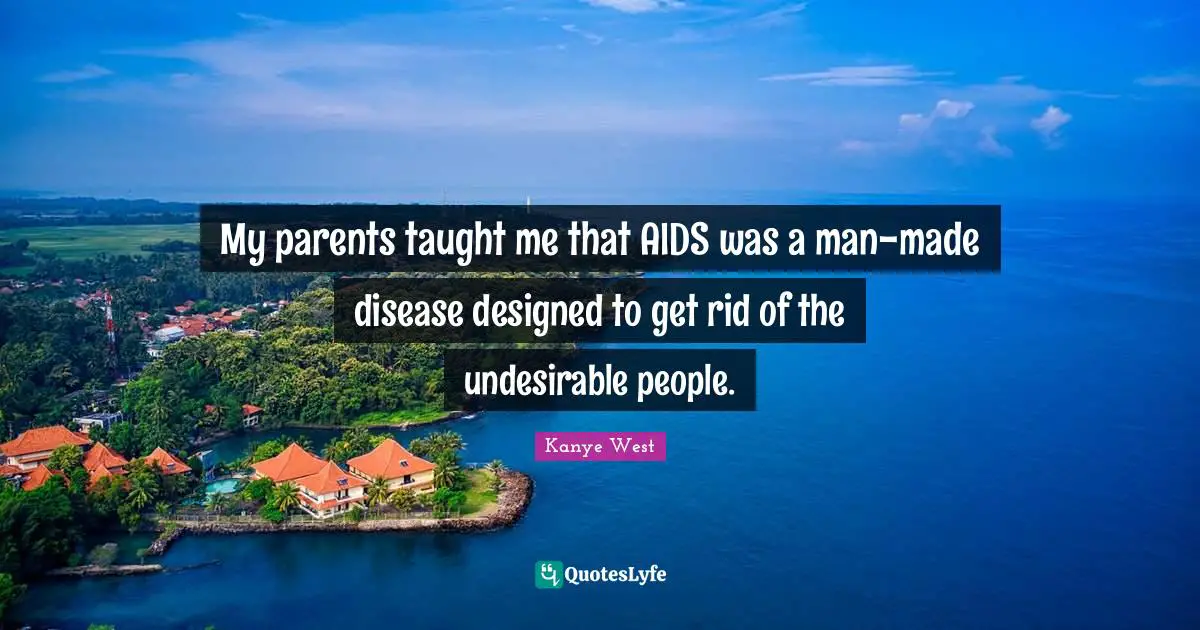 My parents taught me that AIDS was a man-made disease designed to get rid of the undesirable people.