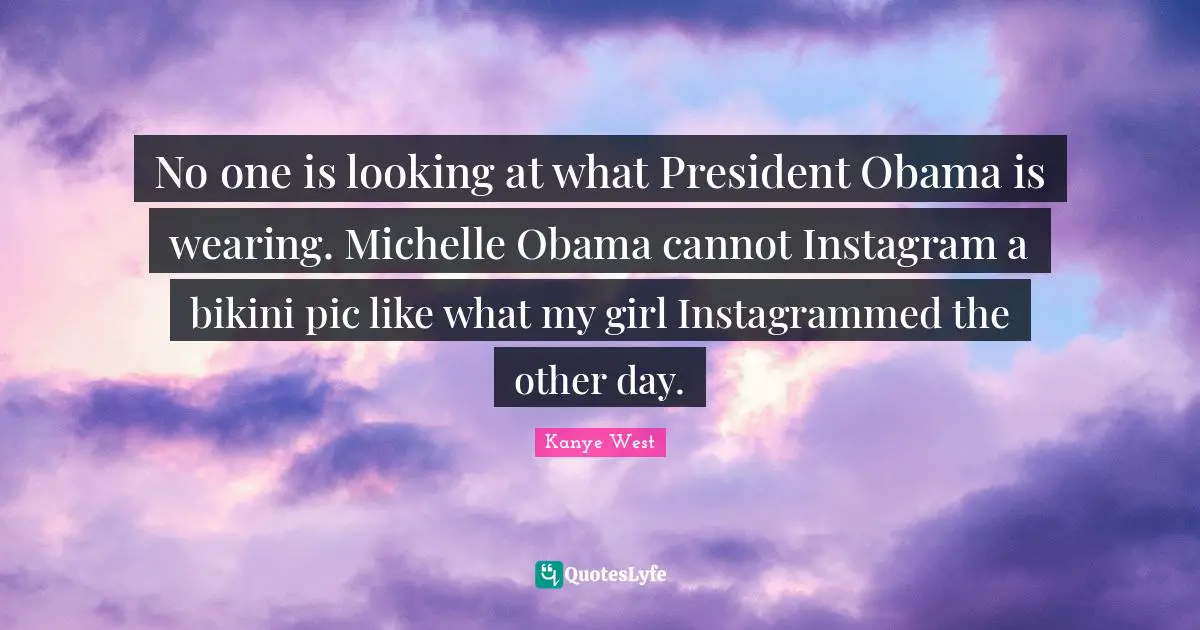 President Obama Quotes: "No one is looking at what President Obama is wearing. Michelle Obama cannot Instagram a bikini pic like what my girl Instagrammed the other day."