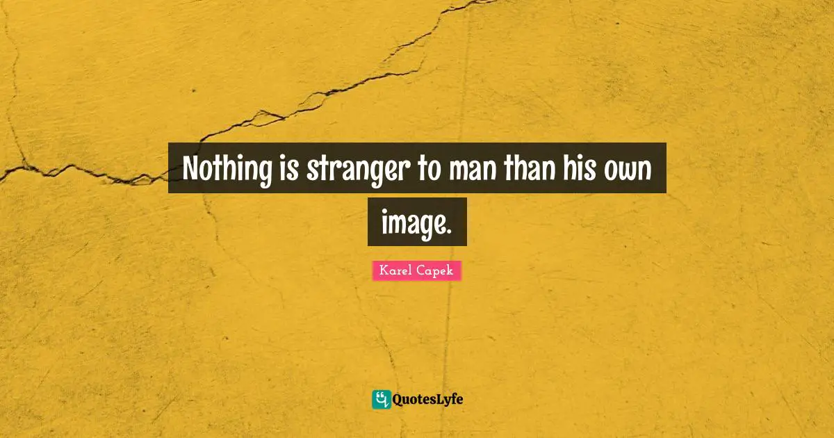 Nothing is stranger to man than his own image.
