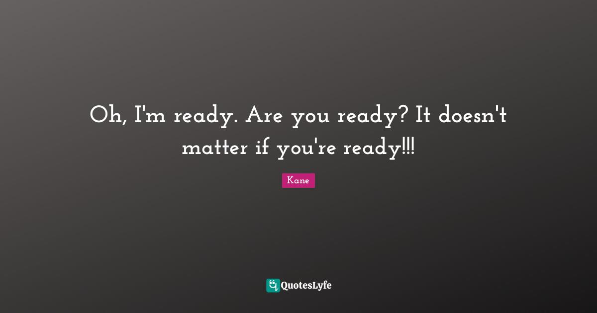 Kane Quotes: "Oh, I'm ready. Are you ready? It doesn't matter if you're ready!!!"
