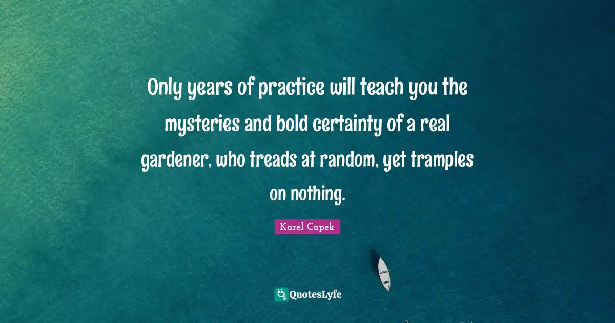 Only years of practice will teach you the mysteries and bold certainty of a real gardener, who treads at random, yet tramples on nothing.