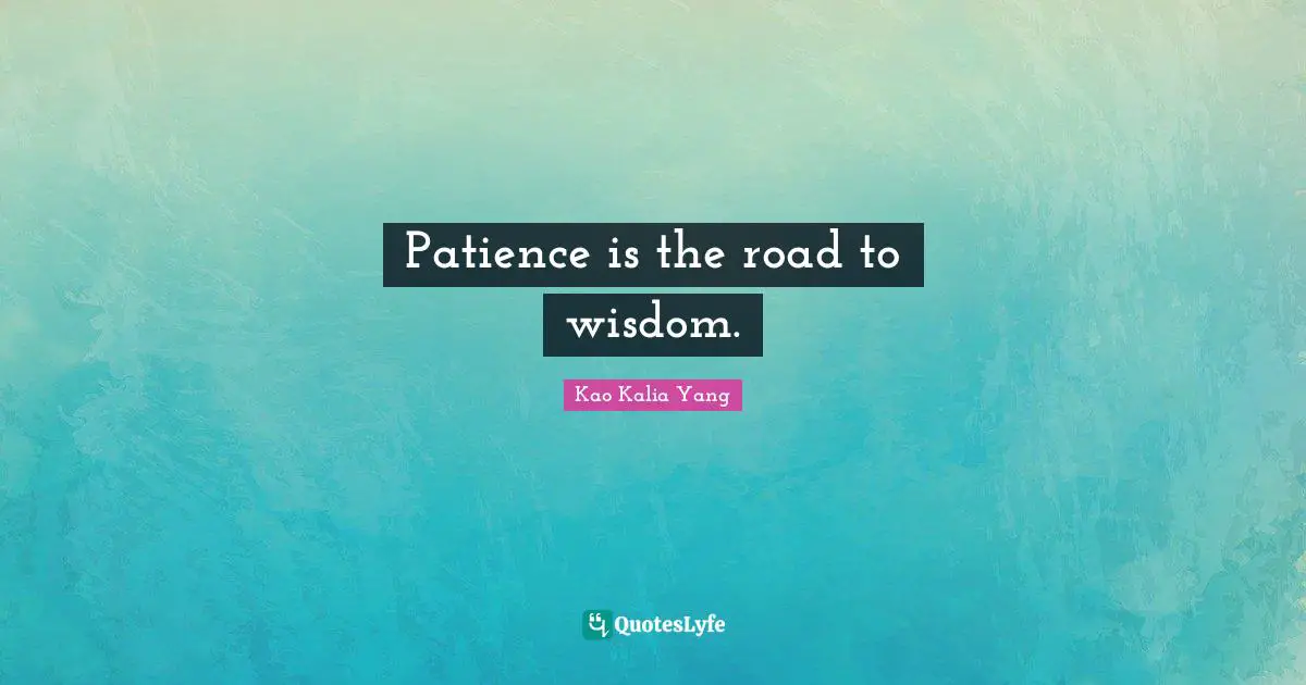 Patience is the road to wisdom.