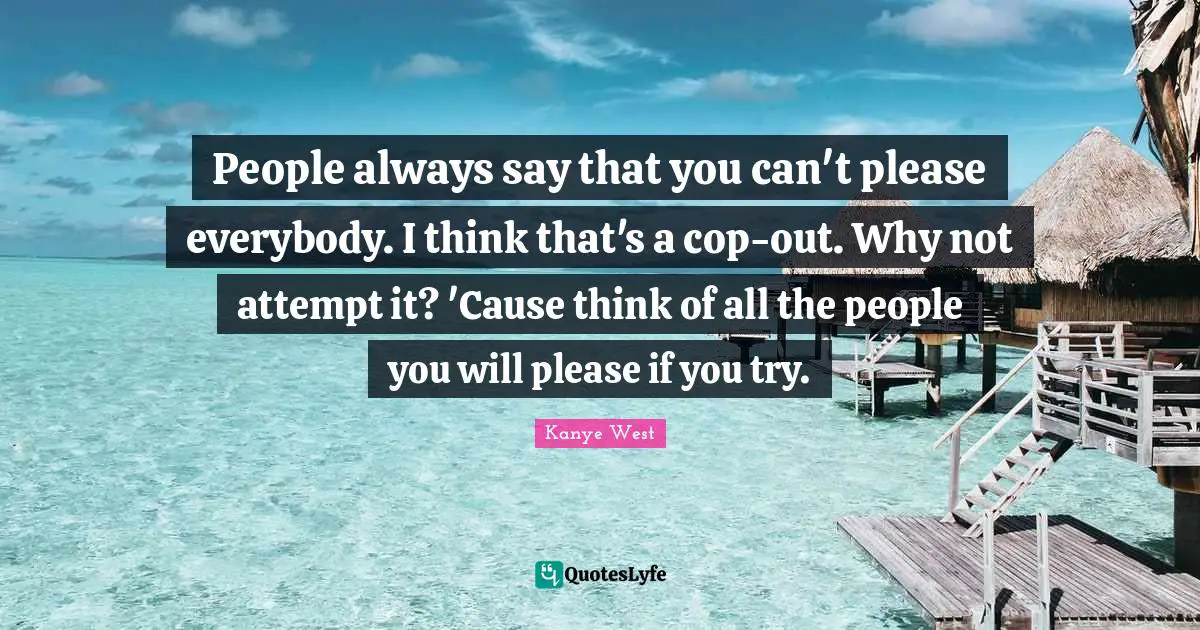 Cop Quotes: "People always say that you can't please everybody. I think that's a cop-out. Why not attempt it? 'Cause think of all the people you will please if you try."
