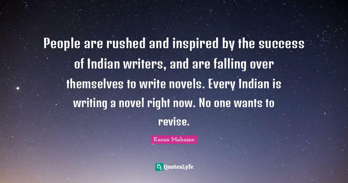 People are rushed and inspired by the success of Indian writers, and are falling over themselves to write novels. Every Indian is writing a novel right now. No one wants to revise.