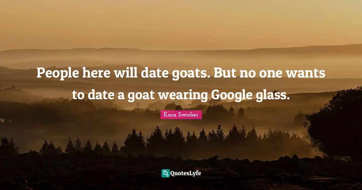 Google Quotes: "People here will date goats. But no one wants to date a goat wearing Google glass."