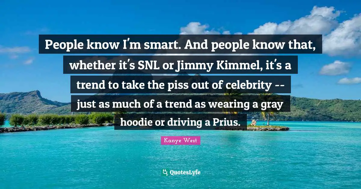 People know I'm smart. And people know that, whether it's SNL or Jimmy Kimmel, it's a trend to take the piss out of celebrity -- just as much of a trend as wearing a gray hoodie or driving a Prius.