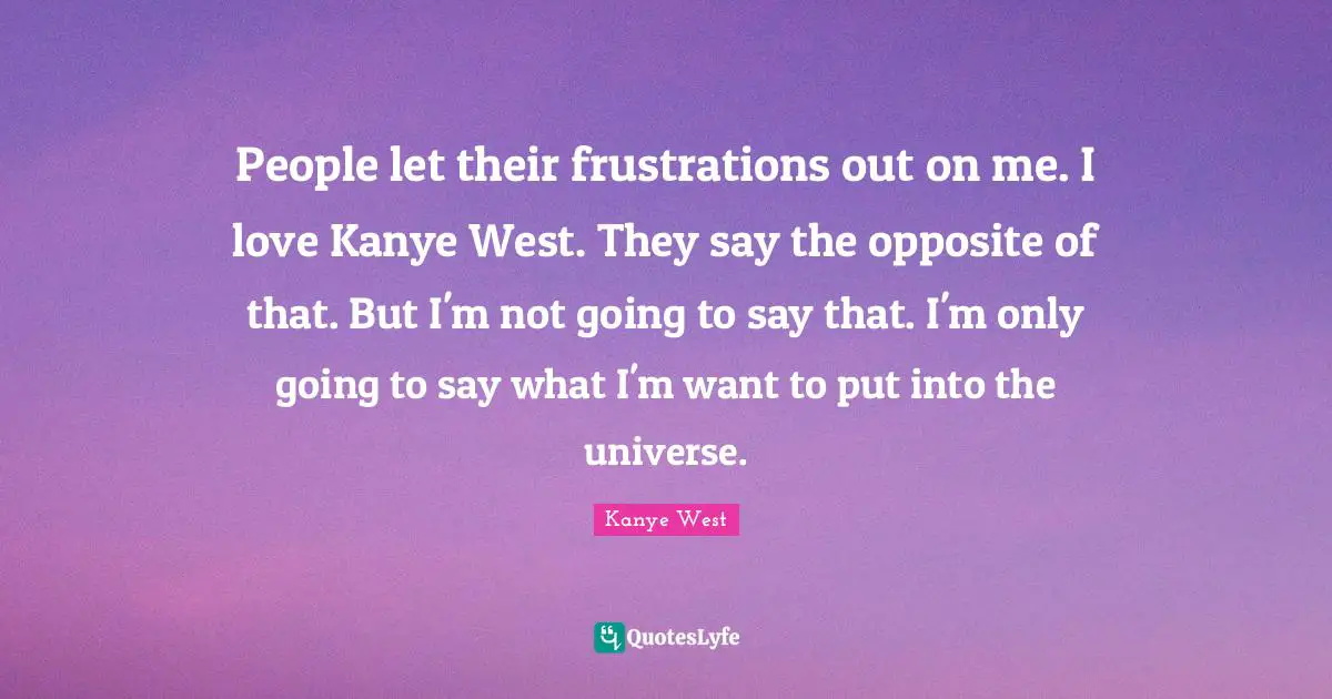 People let their frustrations out on me. I love Kanye West. They say the opposite of that. But I'm not going to say that. I'm only going to say what I'm want to put into the universe.