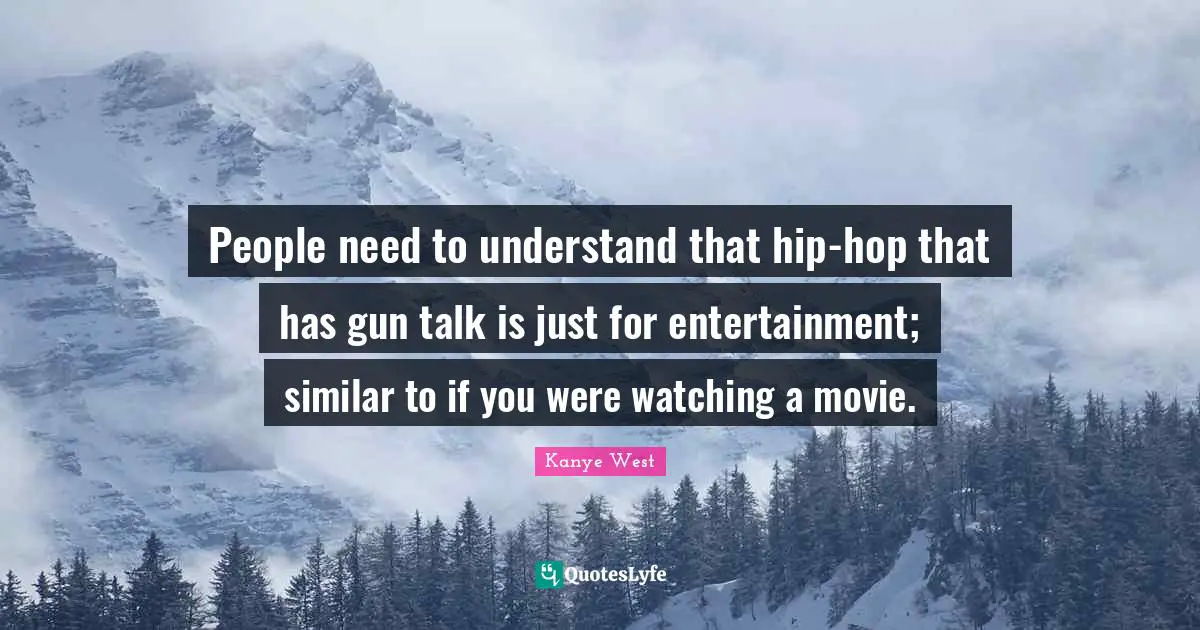 People need to understand that hip-hop that has gun talk is just for entertainment; similar to if you were watching a movie.