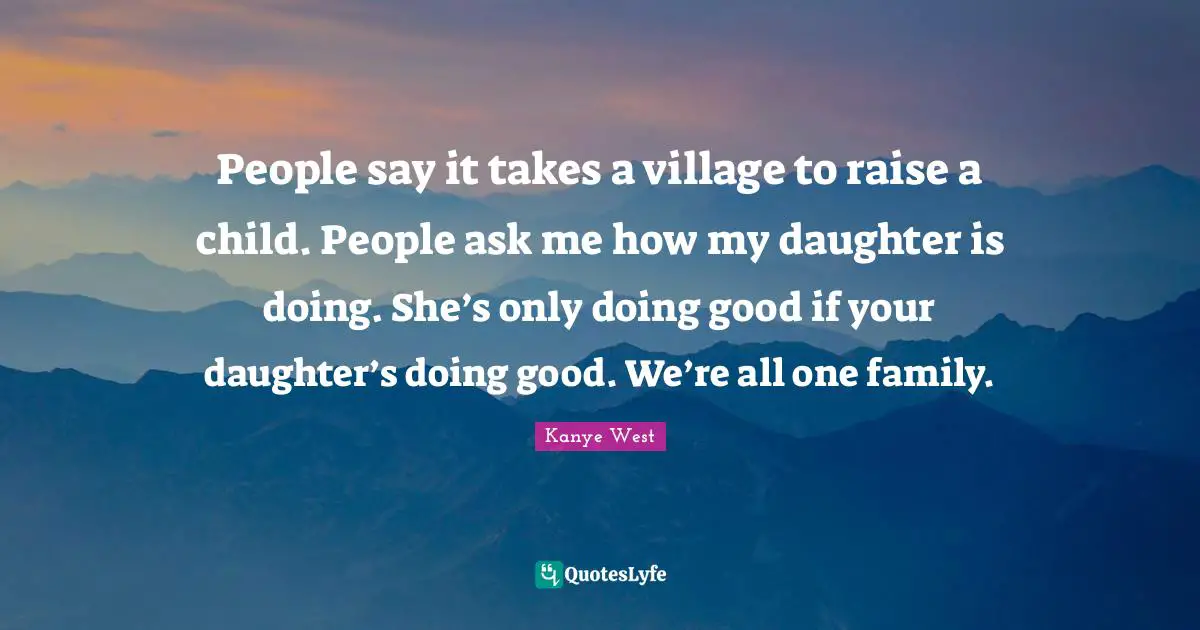 People say it takes a village to raise a child. People ask me how my daughter is doing. She’s only doing good if your daughter’s doing good. We’re all one family.