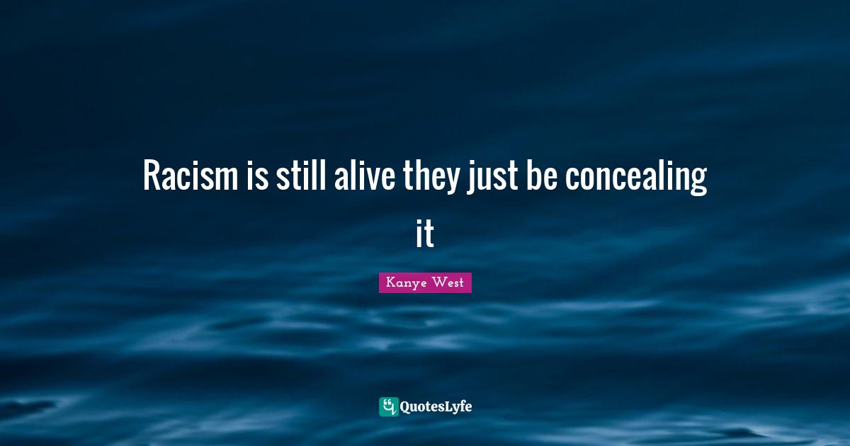 Racism is still alive they just be concealing it