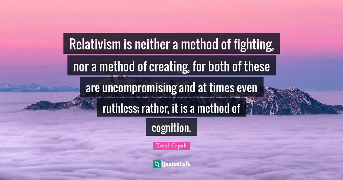 Ruthless Quotes: "Relativism is neither a method of fighting, nor a method of creating, for both of these are uncompromising and at times even ruthless; rather, it is a method of cognition."