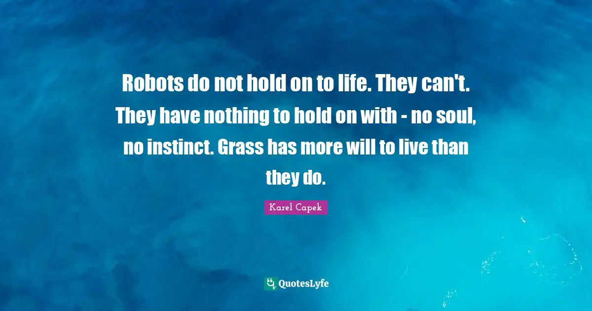 Robots do not hold on to life. They can't. They have nothing to hold on with - no soul, no instinct. Grass has more will to live than they do.