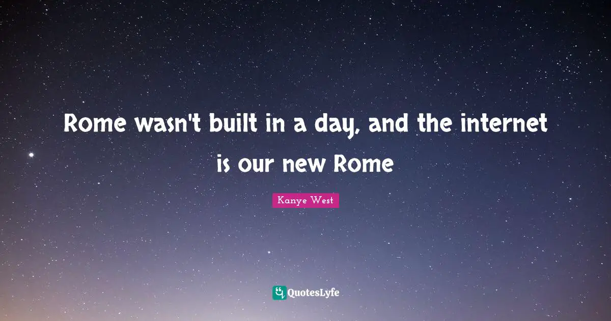 Kanye West Quotes: Rome wasn't built in a day, and the internet is our new Rome